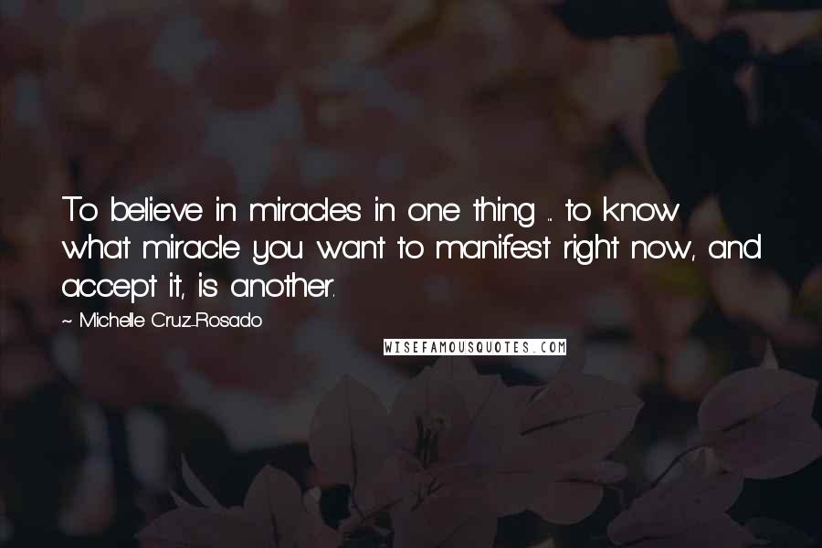 Michelle Cruz-Rosado Quotes: To believe in miracles in one thing ... to know what miracle you want to manifest right now, and accept it, is another.