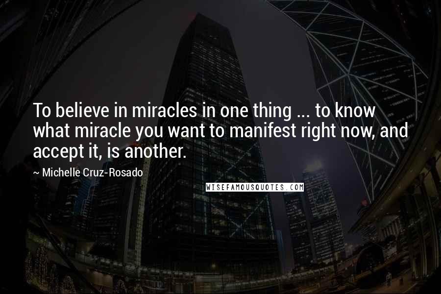 Michelle Cruz-Rosado Quotes: To believe in miracles in one thing ... to know what miracle you want to manifest right now, and accept it, is another.