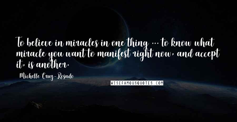 Michelle Cruz-Rosado Quotes: To believe in miracles in one thing ... to know what miracle you want to manifest right now, and accept it, is another.