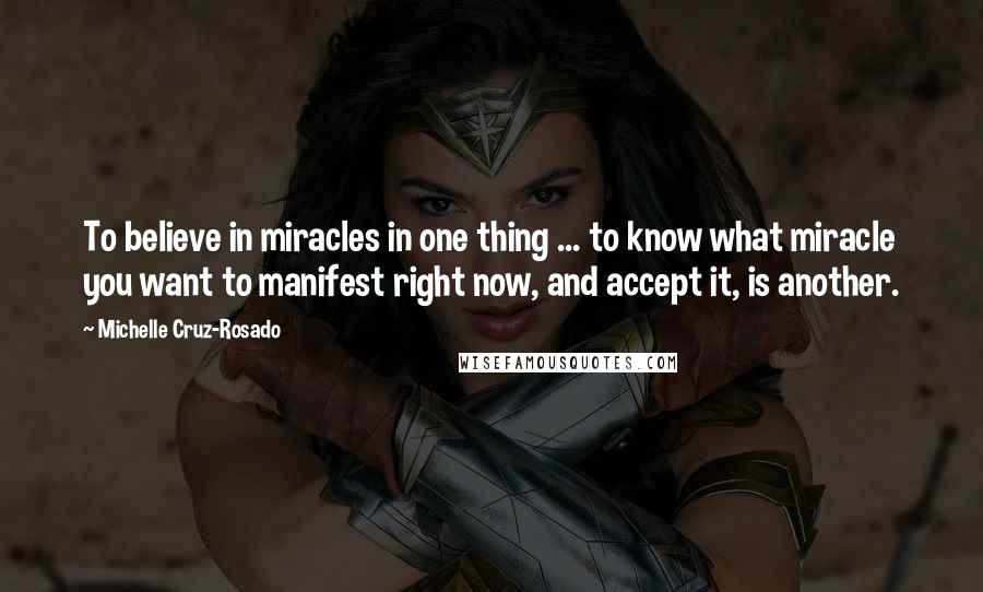 Michelle Cruz-Rosado Quotes: To believe in miracles in one thing ... to know what miracle you want to manifest right now, and accept it, is another.