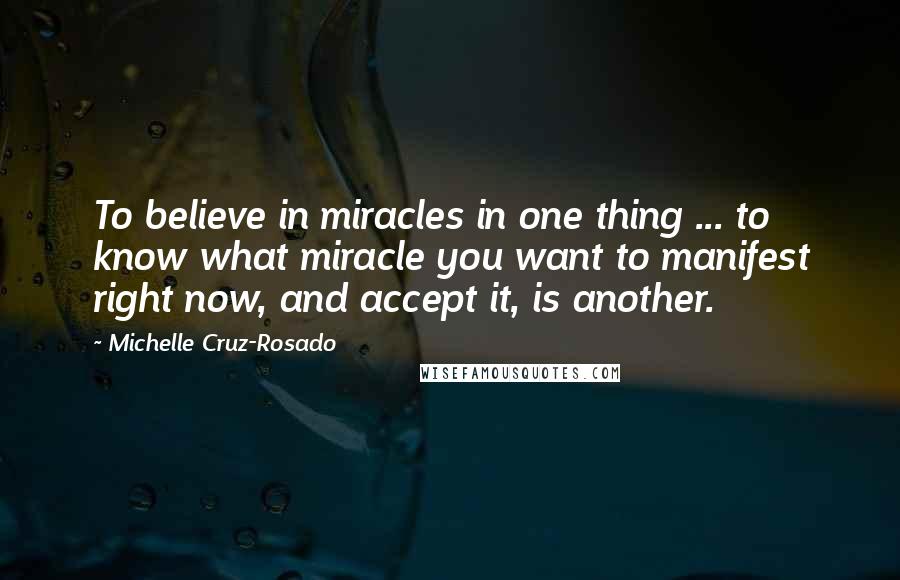 Michelle Cruz-Rosado Quotes: To believe in miracles in one thing ... to know what miracle you want to manifest right now, and accept it, is another.