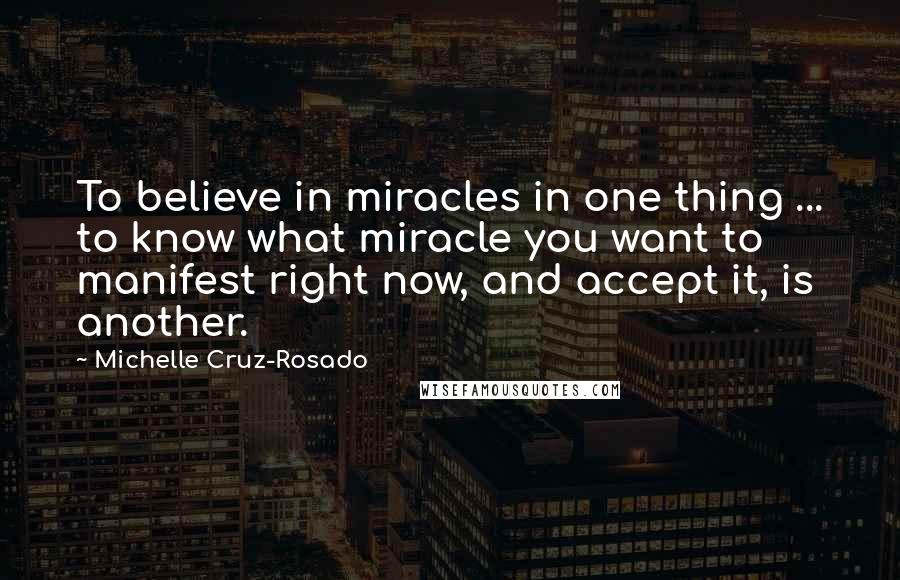 Michelle Cruz-Rosado Quotes: To believe in miracles in one thing ... to know what miracle you want to manifest right now, and accept it, is another.