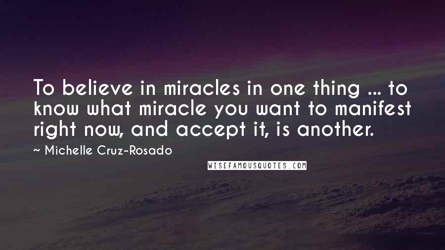 Michelle Cruz-Rosado Quotes: To believe in miracles in one thing ... to know what miracle you want to manifest right now, and accept it, is another.