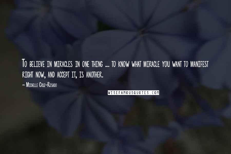 Michelle Cruz-Rosado Quotes: To believe in miracles in one thing ... to know what miracle you want to manifest right now, and accept it, is another.