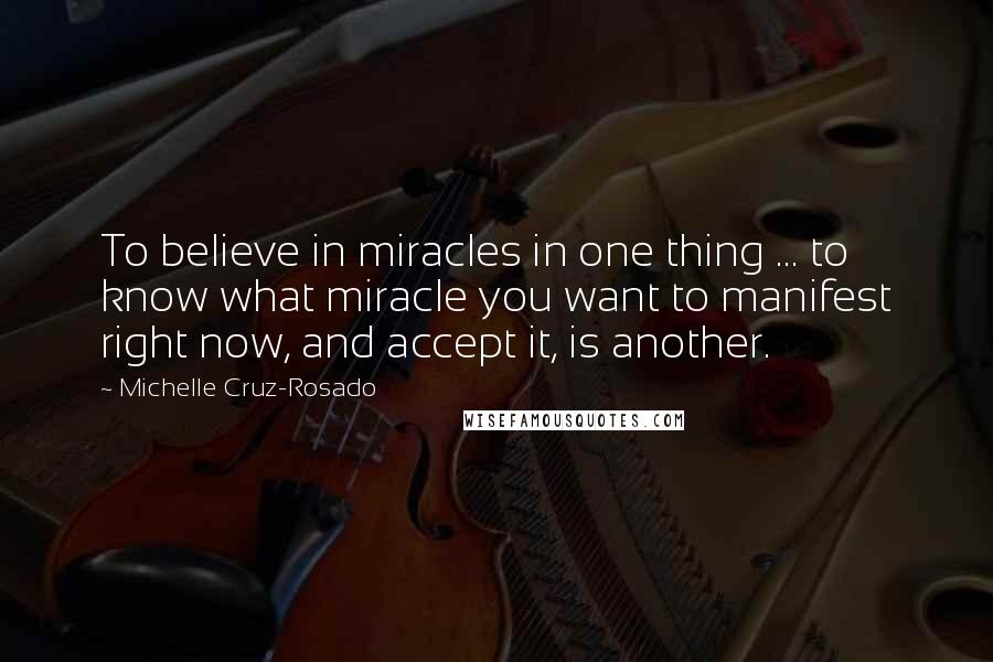 Michelle Cruz-Rosado Quotes: To believe in miracles in one thing ... to know what miracle you want to manifest right now, and accept it, is another.