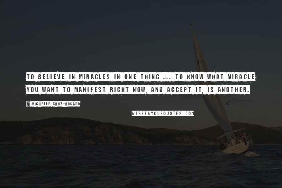 Michelle Cruz-Rosado Quotes: To believe in miracles in one thing ... to know what miracle you want to manifest right now, and accept it, is another.