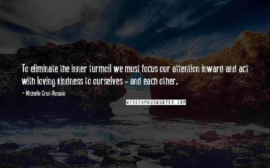 Michelle Cruz-Rosado Quotes: To eliminate the inner turmoil we must focus our attention inward and act with loving kindness to ourselves - and each other.