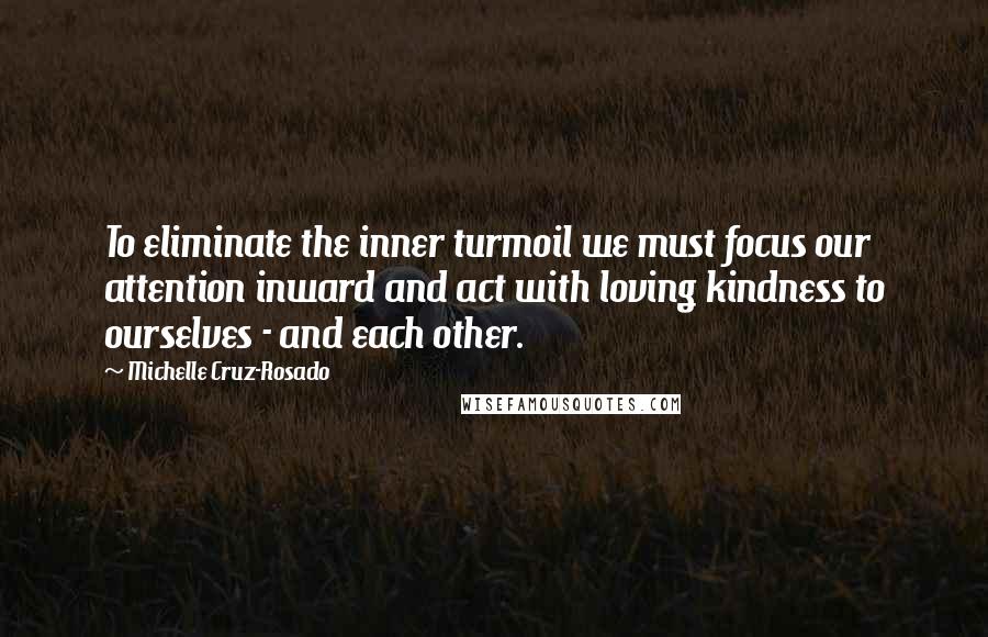 Michelle Cruz-Rosado Quotes: To eliminate the inner turmoil we must focus our attention inward and act with loving kindness to ourselves - and each other.