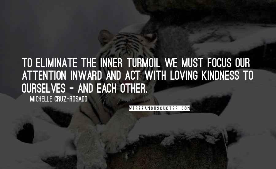 Michelle Cruz-Rosado Quotes: To eliminate the inner turmoil we must focus our attention inward and act with loving kindness to ourselves - and each other.