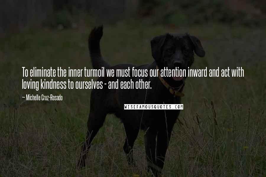 Michelle Cruz-Rosado Quotes: To eliminate the inner turmoil we must focus our attention inward and act with loving kindness to ourselves - and each other.