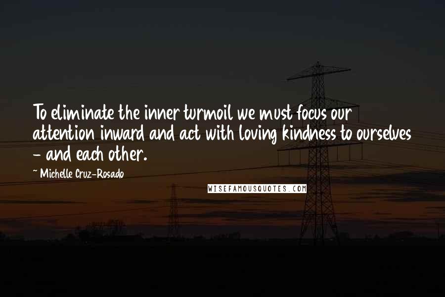 Michelle Cruz-Rosado Quotes: To eliminate the inner turmoil we must focus our attention inward and act with loving kindness to ourselves - and each other.