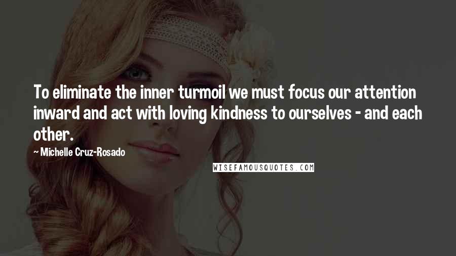 Michelle Cruz-Rosado Quotes: To eliminate the inner turmoil we must focus our attention inward and act with loving kindness to ourselves - and each other.