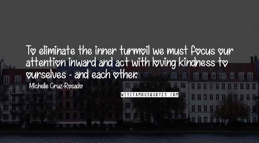 Michelle Cruz-Rosado Quotes: To eliminate the inner turmoil we must focus our attention inward and act with loving kindness to ourselves - and each other.