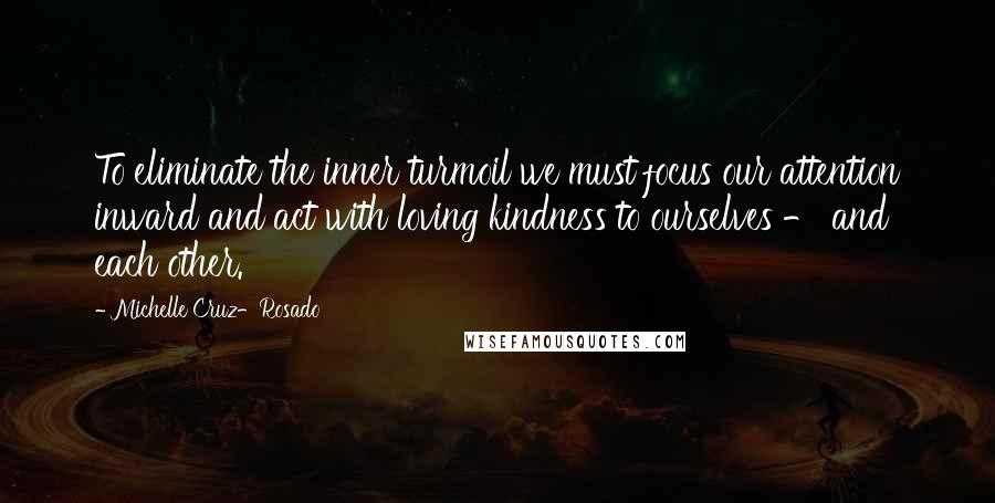 Michelle Cruz-Rosado Quotes: To eliminate the inner turmoil we must focus our attention inward and act with loving kindness to ourselves - and each other.