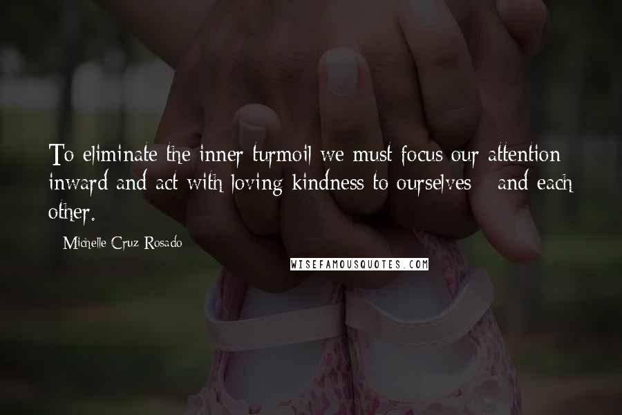 Michelle Cruz-Rosado Quotes: To eliminate the inner turmoil we must focus our attention inward and act with loving kindness to ourselves - and each other.
