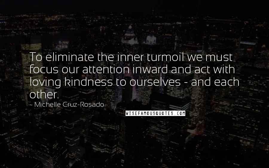 Michelle Cruz-Rosado Quotes: To eliminate the inner turmoil we must focus our attention inward and act with loving kindness to ourselves - and each other.