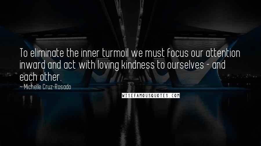 Michelle Cruz-Rosado Quotes: To eliminate the inner turmoil we must focus our attention inward and act with loving kindness to ourselves - and each other.