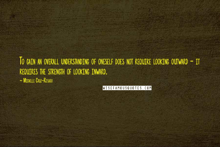 Michelle Cruz-Rosado Quotes: To gain an overall understanding of oneself does not require looking outward - it requires the strength of looking inward.