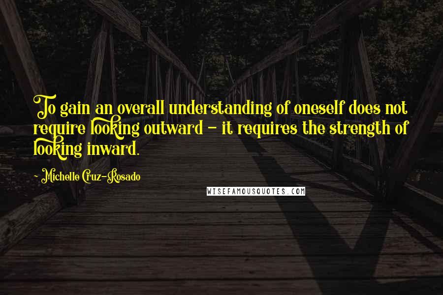 Michelle Cruz-Rosado Quotes: To gain an overall understanding of oneself does not require looking outward - it requires the strength of looking inward.