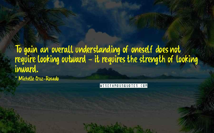 Michelle Cruz-Rosado Quotes: To gain an overall understanding of oneself does not require looking outward - it requires the strength of looking inward.