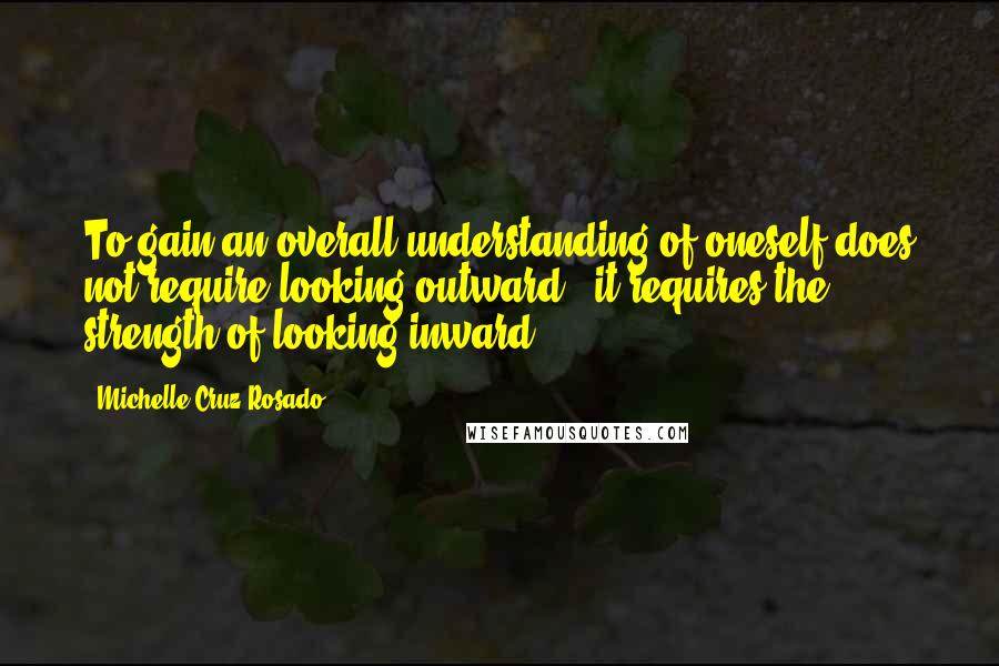 Michelle Cruz-Rosado Quotes: To gain an overall understanding of oneself does not require looking outward - it requires the strength of looking inward.