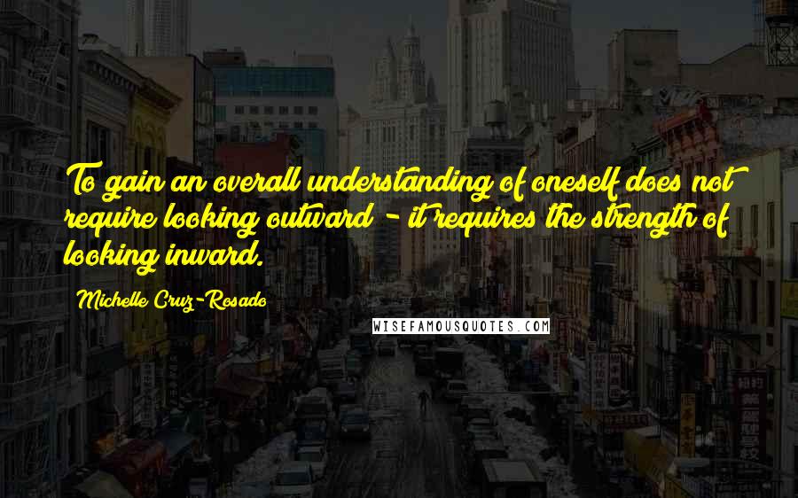 Michelle Cruz-Rosado Quotes: To gain an overall understanding of oneself does not require looking outward - it requires the strength of looking inward.