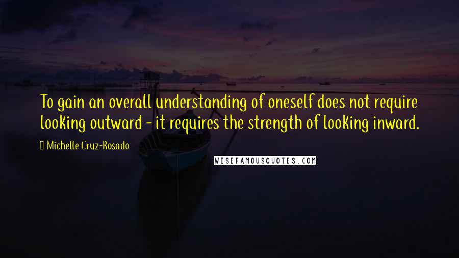 Michelle Cruz-Rosado Quotes: To gain an overall understanding of oneself does not require looking outward - it requires the strength of looking inward.