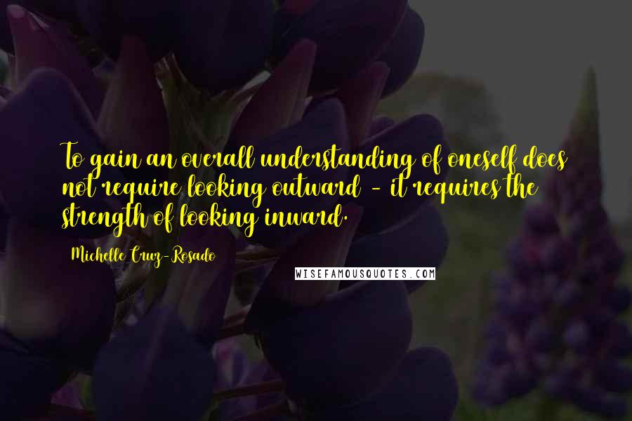 Michelle Cruz-Rosado Quotes: To gain an overall understanding of oneself does not require looking outward - it requires the strength of looking inward.