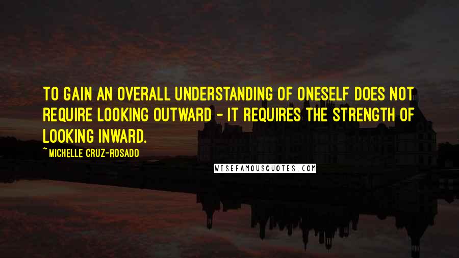 Michelle Cruz-Rosado Quotes: To gain an overall understanding of oneself does not require looking outward - it requires the strength of looking inward.