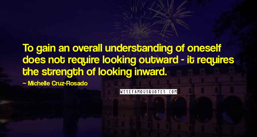 Michelle Cruz-Rosado Quotes: To gain an overall understanding of oneself does not require looking outward - it requires the strength of looking inward.