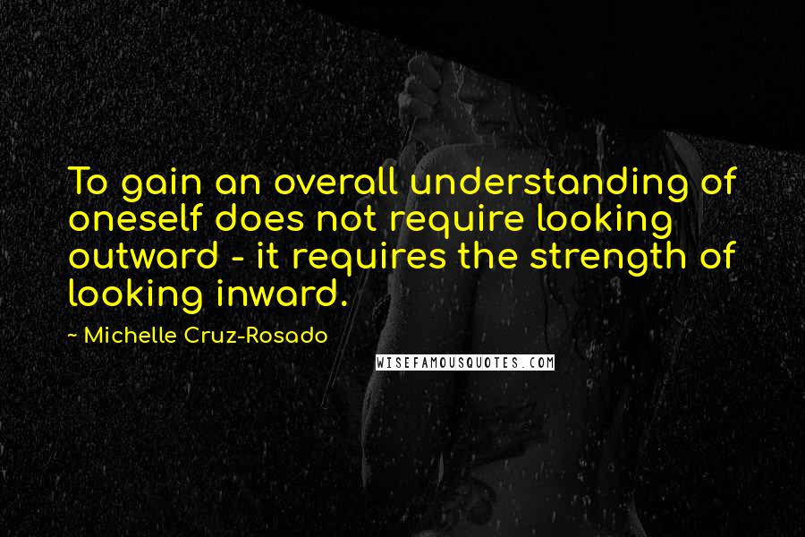 Michelle Cruz-Rosado Quotes: To gain an overall understanding of oneself does not require looking outward - it requires the strength of looking inward.