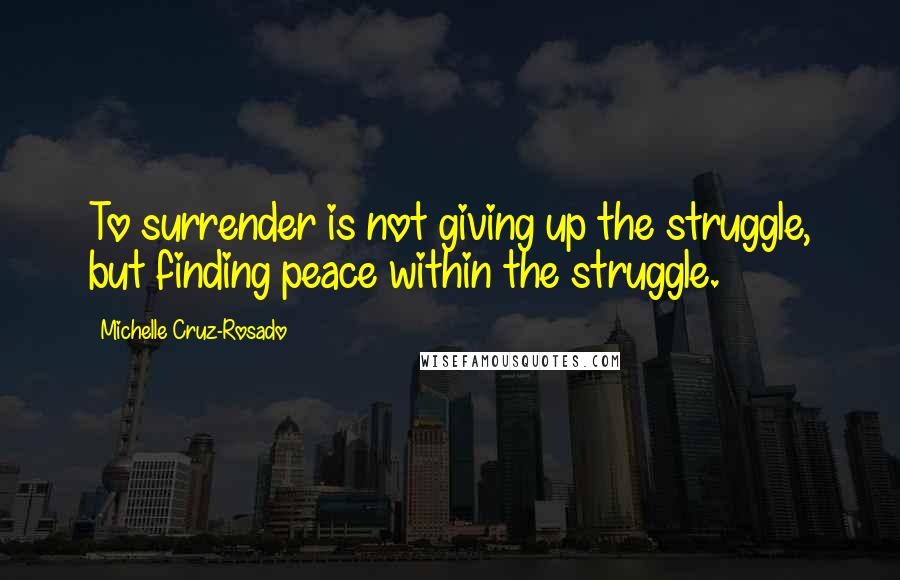 Michelle Cruz-Rosado Quotes: To surrender is not giving up the struggle, but finding peace within the struggle.