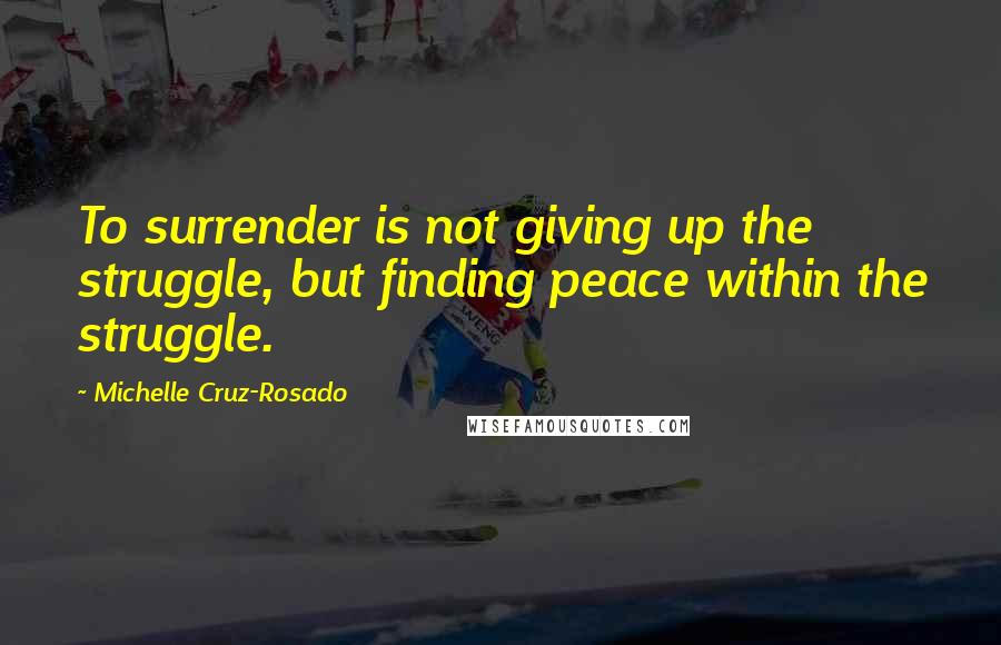 Michelle Cruz-Rosado Quotes: To surrender is not giving up the struggle, but finding peace within the struggle.