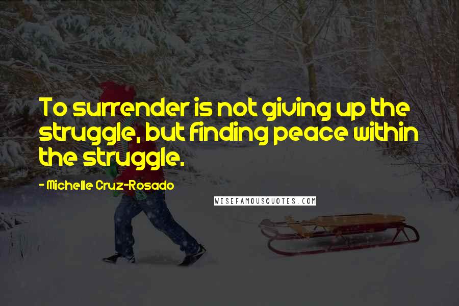 Michelle Cruz-Rosado Quotes: To surrender is not giving up the struggle, but finding peace within the struggle.