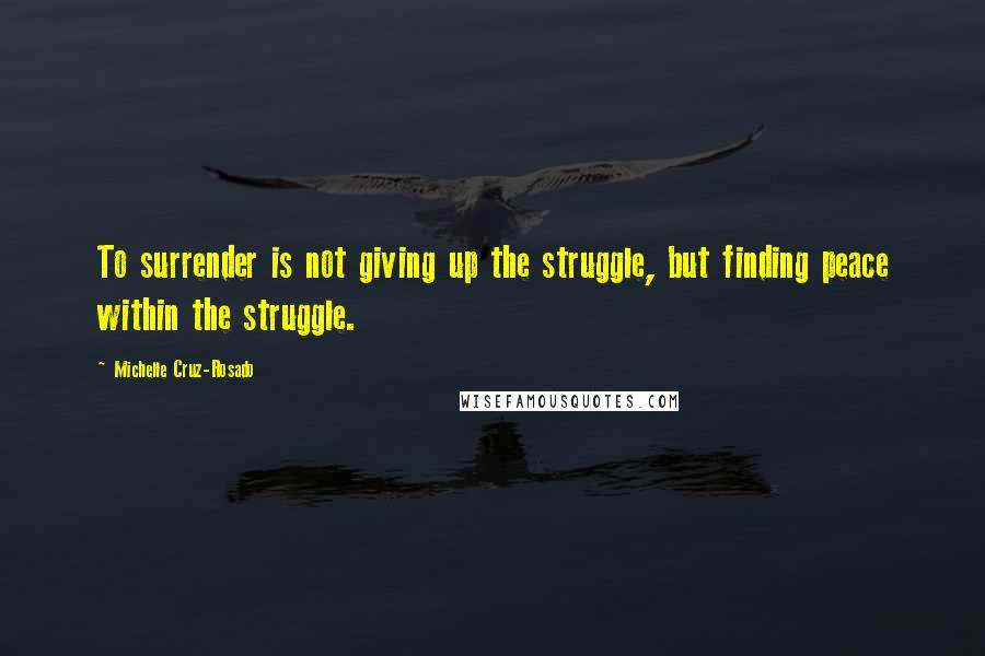 Michelle Cruz-Rosado Quotes: To surrender is not giving up the struggle, but finding peace within the struggle.