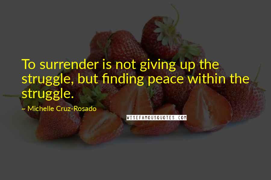 Michelle Cruz-Rosado Quotes: To surrender is not giving up the struggle, but finding peace within the struggle.