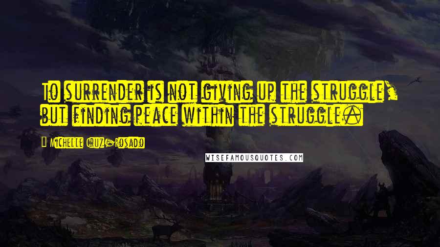 Michelle Cruz-Rosado Quotes: To surrender is not giving up the struggle, but finding peace within the struggle.