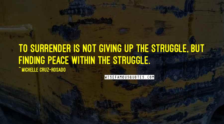 Michelle Cruz-Rosado Quotes: To surrender is not giving up the struggle, but finding peace within the struggle.