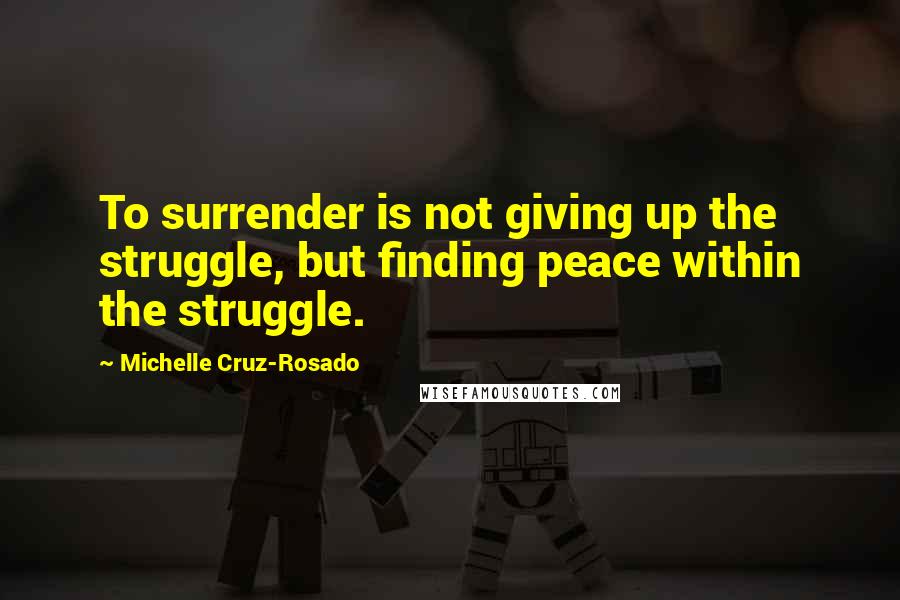 Michelle Cruz-Rosado Quotes: To surrender is not giving up the struggle, but finding peace within the struggle.