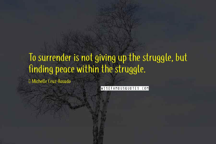 Michelle Cruz-Rosado Quotes: To surrender is not giving up the struggle, but finding peace within the struggle.