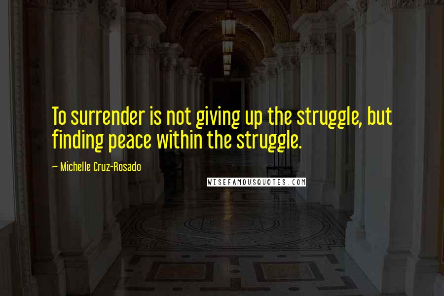 Michelle Cruz-Rosado Quotes: To surrender is not giving up the struggle, but finding peace within the struggle.