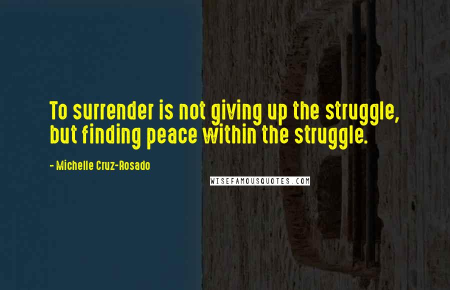 Michelle Cruz-Rosado Quotes: To surrender is not giving up the struggle, but finding peace within the struggle.