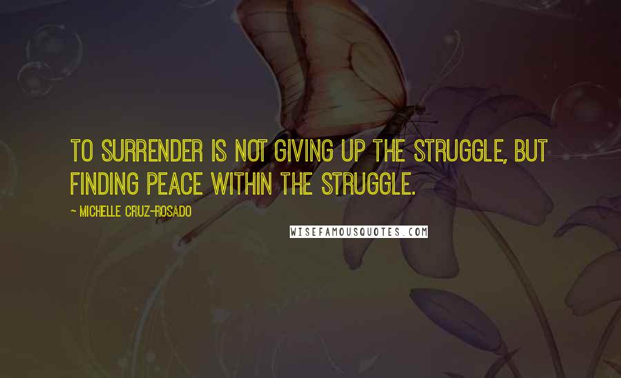 Michelle Cruz-Rosado Quotes: To surrender is not giving up the struggle, but finding peace within the struggle.