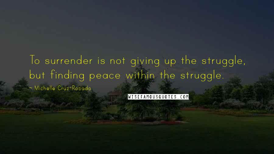 Michelle Cruz-Rosado Quotes: To surrender is not giving up the struggle, but finding peace within the struggle.