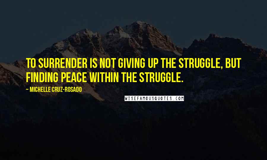 Michelle Cruz-Rosado Quotes: To surrender is not giving up the struggle, but finding peace within the struggle.