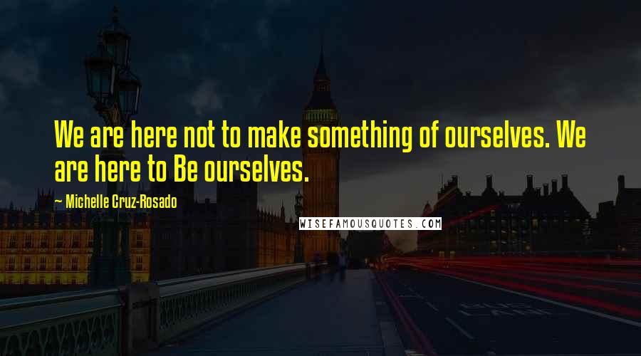 Michelle Cruz-Rosado Quotes: We are here not to make something of ourselves. We are here to Be ourselves.
