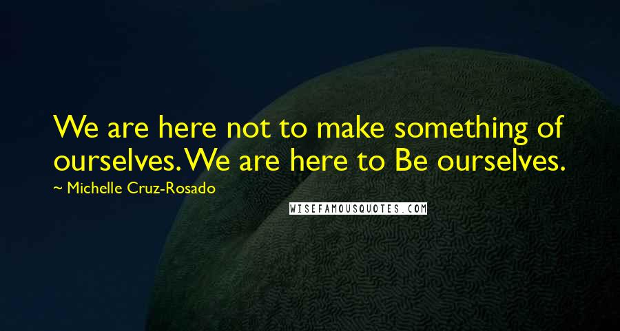 Michelle Cruz-Rosado Quotes: We are here not to make something of ourselves. We are here to Be ourselves.