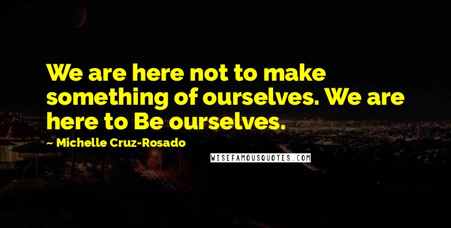 Michelle Cruz-Rosado Quotes: We are here not to make something of ourselves. We are here to Be ourselves.