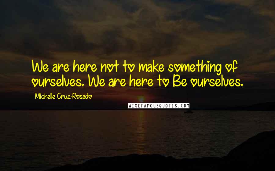 Michelle Cruz-Rosado Quotes: We are here not to make something of ourselves. We are here to Be ourselves.