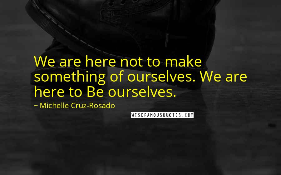 Michelle Cruz-Rosado Quotes: We are here not to make something of ourselves. We are here to Be ourselves.